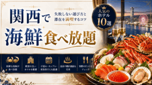 関西で海鮮食べ放題が人気のホテル10選！失敗しない選び方と滞在を満喫するコツ